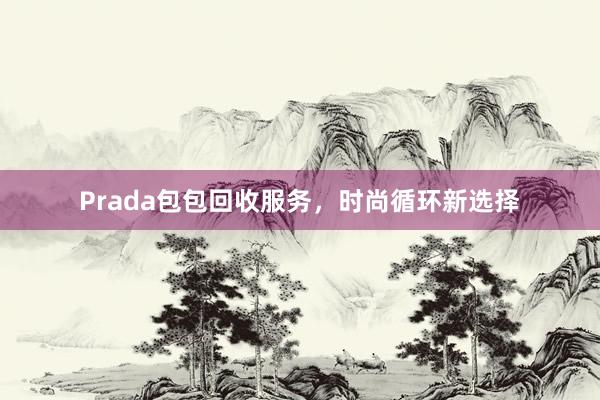 Prada包包回收服务，时尚循环新选择