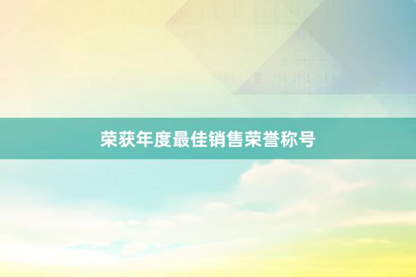 荣获年度最佳销售荣誉称号