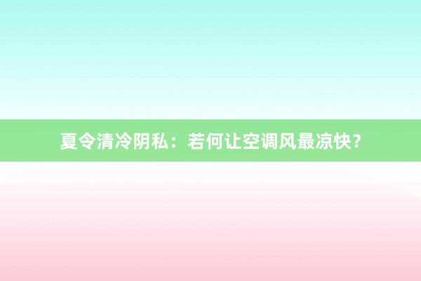 夏令清冷阴私：若何让空调风最凉快？