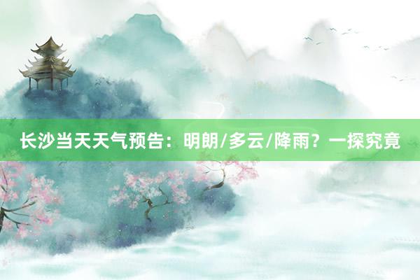 长沙当天天气预告：明朗/多云/降雨？一探究竟