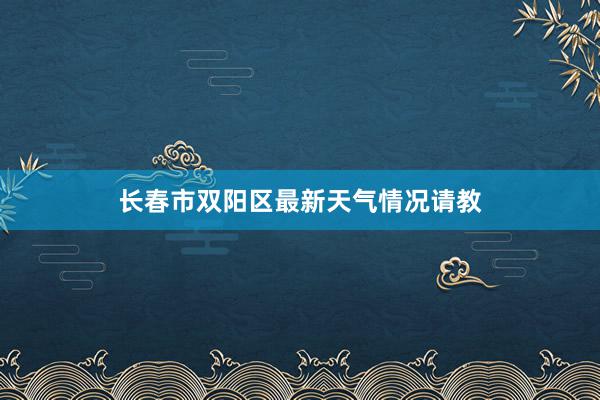 长春市双阳区最新天气情况请教